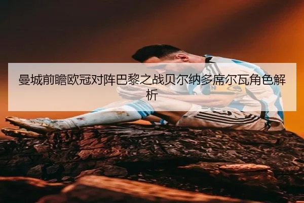 曼城前瞻欧冠对阵巴黎之战贝尔纳多席尔瓦角色解析