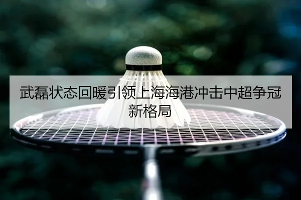 武磊状态回暖引领上海海港冲击中超争冠新格局