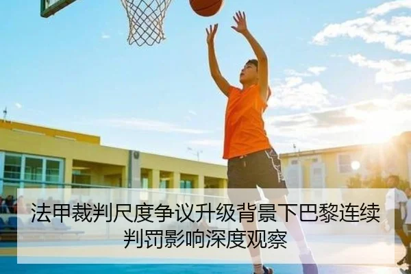 法甲裁判尺度争议升级背景下巴黎连续判罚影响深度观察